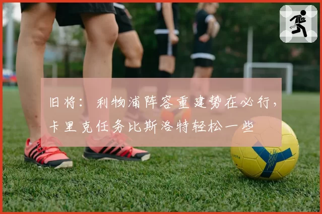 旧将：利物浦阵容重建势在必行，卡里克任务比斯洛特轻松一些