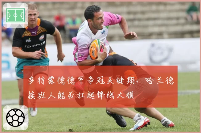 多特蒙德德甲争冠关键期，哈兰德接班人能否扛起锋线大旗
