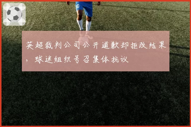 英超裁判公司公开道歉却拒改结果,球迷组织号召集体抗议