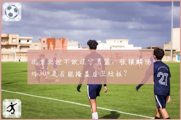 北京北控不敌辽宁男篮,张镇麟场均30+是否能掩盖后卫短板?